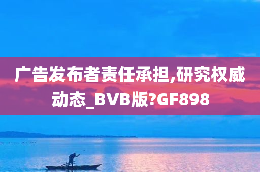 广告发布者责任承担,研究权威动态_BVB版?GF898