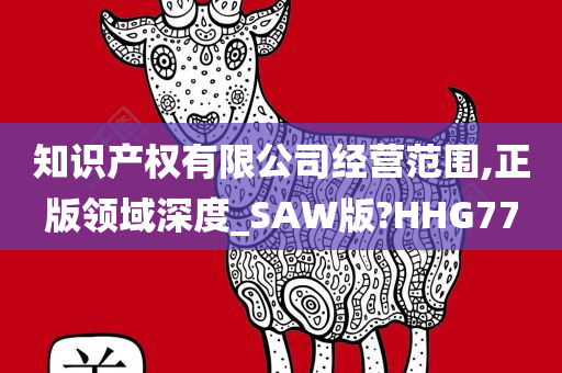 知识产权有限公司经营范围,正版领域深度_SAW版?HHG77