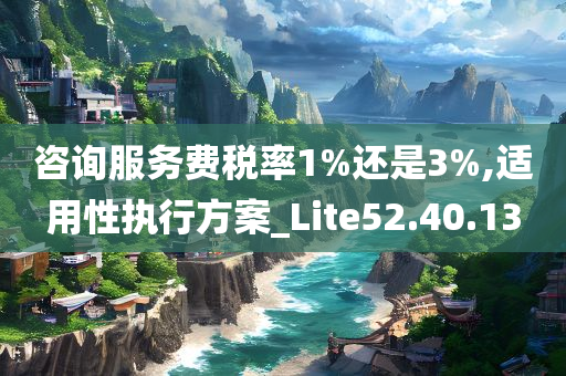 咨询服务费税率1%还是3%,适用性执行方案_Lite52.40.13