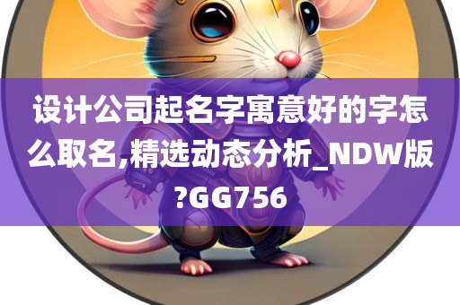 设计公司起名字寓意好的字怎么取名,精选动态分析_NDW版?GG756