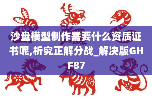 沙盘模型制作需要什么资质证书呢,析究正解分战_解决版GHF87