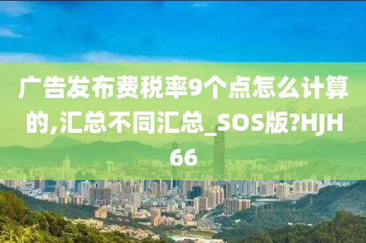 广告发布费税率9个点怎么计算的,汇总不同汇总_SOS版?HJH66