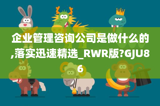 企业管理咨询公司是做什么的,落实迅速精选_RWR版?GJU86