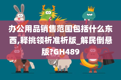 办公用品销售范围包括什么东西,释挑领析准析版_解民倒悬版?GH489