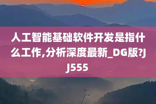 人工智能基础软件开发是指什么工作,分析深度最新_DG版?JJ555