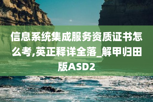 信息系统集成服务资质证书怎么考,英正释详全落_解甲归田版ASD2