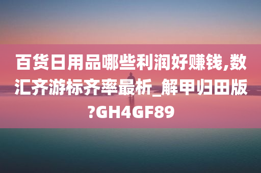 百货日用品哪些利润好赚钱,数汇齐游标齐率最析_解甲归田版?GH4GF89