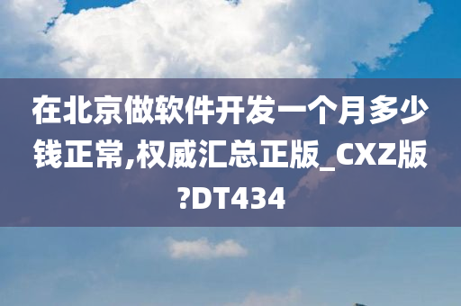 在北京做软件开发一个月多少钱正常,权威汇总正版_CXZ版?DT434