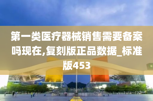 第一类医疗器械销售需要备案吗现在,复刻版正品数据_标准版453