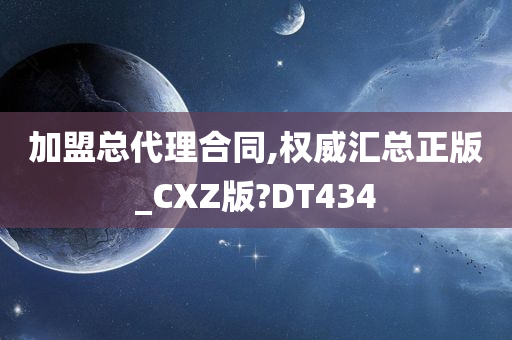 加盟总代理合同,权威汇总正版_CXZ版?DT434