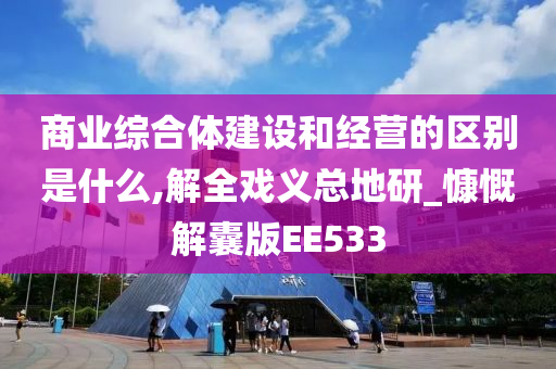 商业综合体建设和经营的区别是什么,解全戏义总地研_慷慨解囊版EE533