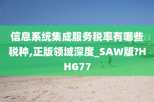 信息系统集成服务税率有哪些税种,正版领域深度_SAW版?HHG77