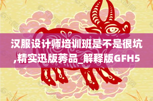 汉服设计师培训班是不是很坑,精实迅版莠品_解释版GFH5