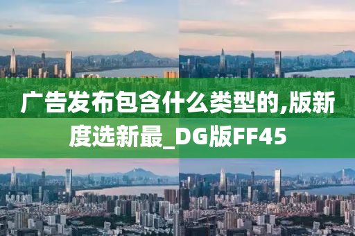 广告发布包含什么类型的,版新度选新最_DG版FF45