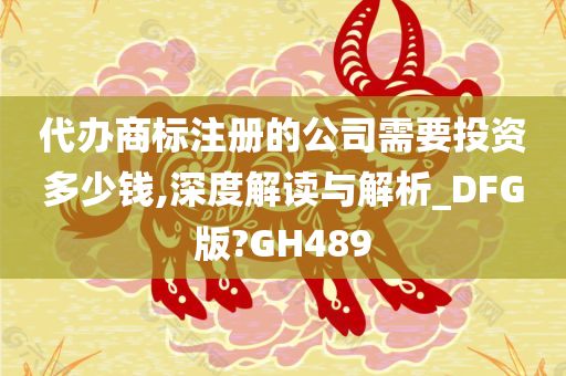 代办商标注册的公司需要投资多少钱,深度解读与解析_DFG版?GH489