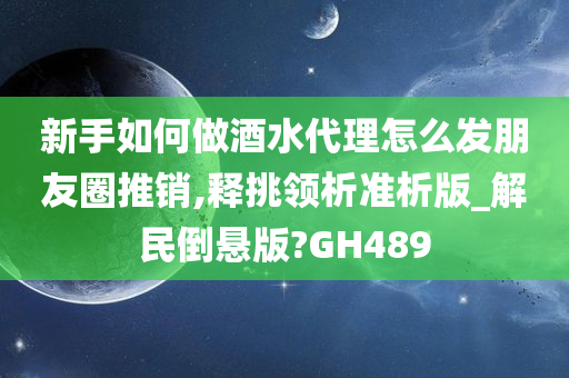 新手如何做酒水代理怎么发朋友圈推销,释挑领析准析版_解民倒悬版?GH489