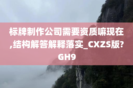 标牌制作公司需要资质嘛现在,结构解答解释落实_CXZS版?GH9