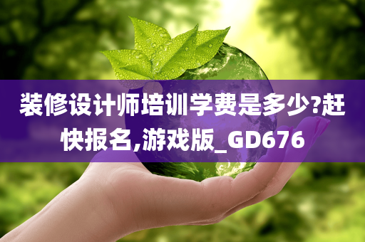 装修设计师培训学费是多少?赶快报名,游戏版_GD676