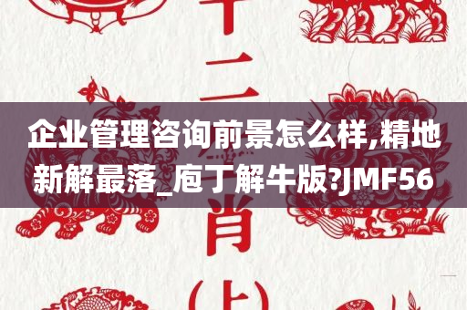 企业管理咨询前景怎么样,精地新解最落_庖丁解牛版?JMF56