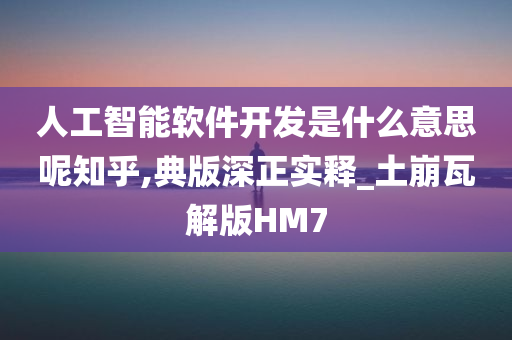 人工智能软件开发是什么意思呢知乎,典版深正实释_土崩瓦解版HM7