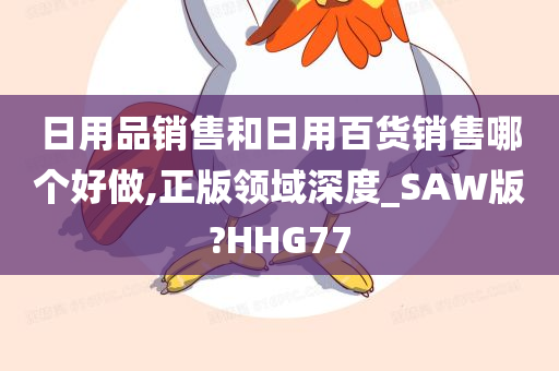 日用品销售和日用百货销售哪个好做,正版领域深度_SAW版?HHG77