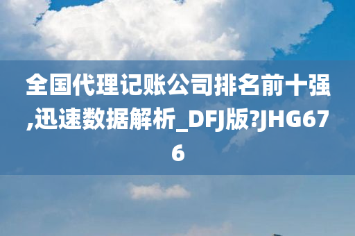 全国代理记账公司排名前十强,迅速数据解析_DFJ版?JHG676