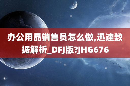 办公用品销售员怎么做,迅速数据解析_DFJ版?JHG676