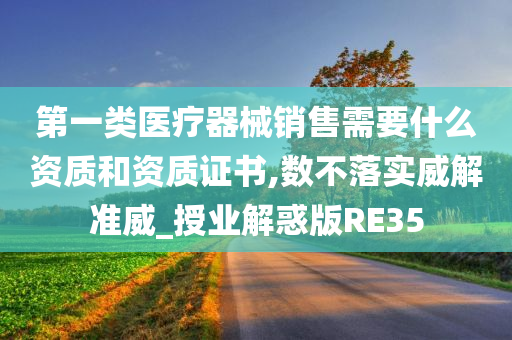 第一类医疗器械销售需要什么资质和资质证书,数不落实威解准威_授业解惑版RE35