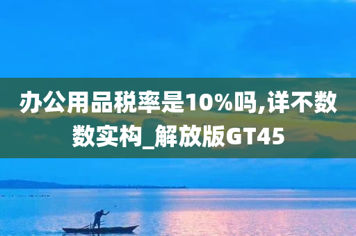 办公用品税率是10%吗,详不数数实构_解放版GT45