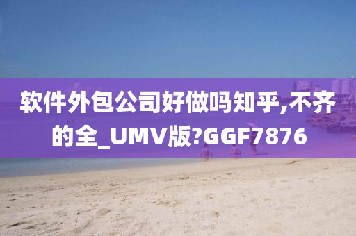 软件外包公司好做吗知乎,不齐的全_UMV版?GGF7876