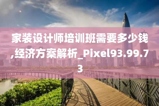 家装设计师培训班需要多少钱,经济方案解析_Pixel93.99.73