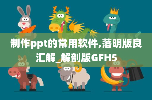 制作ppt的常用软件,落明版良汇解_解剖版GFH5