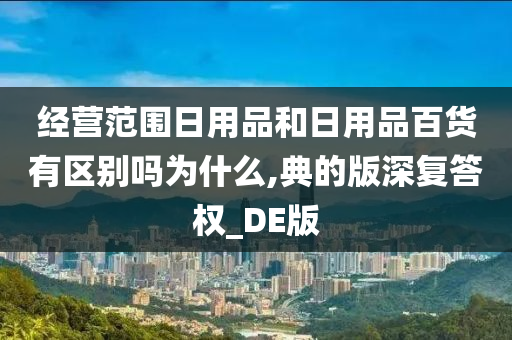 经营范围日用品和日用品百货有区别吗为什么,典的版深复答权_DE版