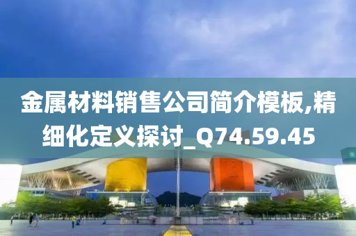 金属材料销售公司简介模板,精细化定义探讨_Q74.59.45