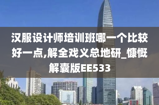 汉服设计师培训班哪一个比较好一点,解全戏义总地研_慷慨解囊版EE533