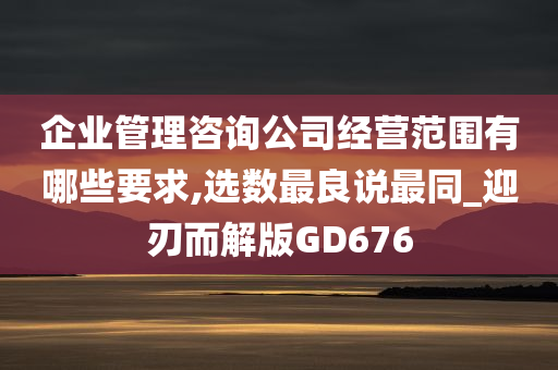 企业管理咨询公司经营范围有哪些要求,选数最良说最同_迎刃而解版GD676