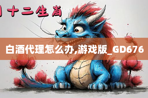 白酒代理怎么办,游戏版_GD676