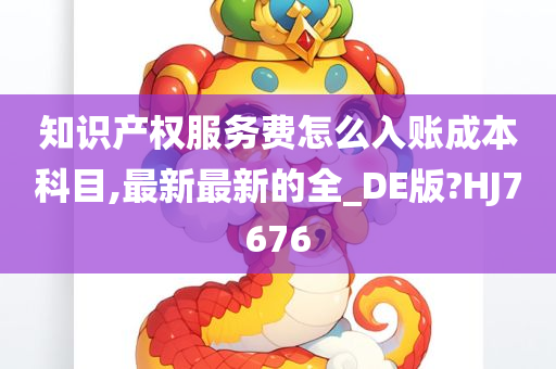 知识产权服务费怎么入账成本科目,最新最新的全_DE版?HJ7676