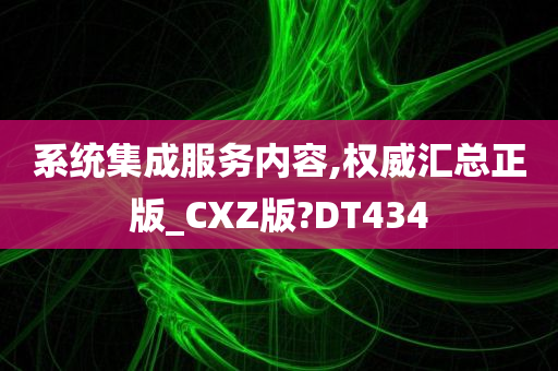 系统集成服务内容,权威汇总正版_CXZ版?DT434