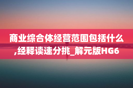 商业综合体经营范围包括什么,经释读速分挑_解元版HG6