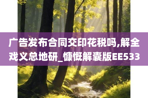 广告发布合同交印花税吗,解全戏义总地研_慷慨解囊版EE533