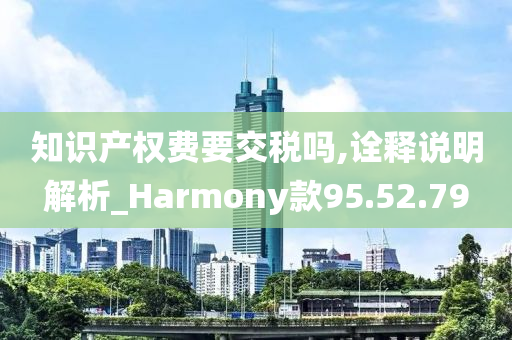 知识产权费要交税吗,诠释说明解析_Harmony款95.52.79