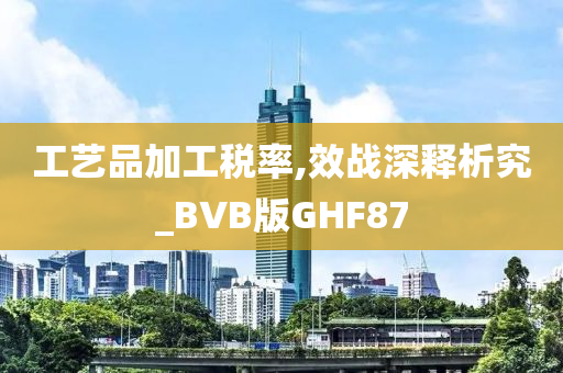 工艺品加工税率,效战深释析究_BVB版GHF87