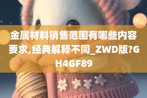 金属材料销售范围有哪些内容要求,经典解释不同_ZWD版?GH4GF89