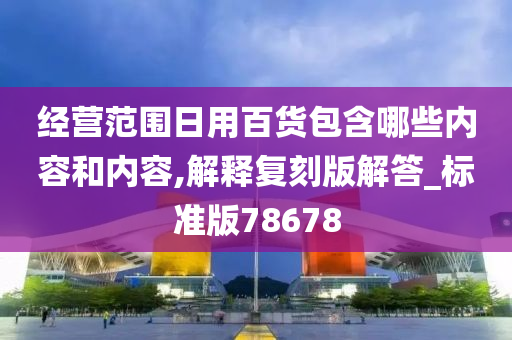 经营范围日用百货包含哪些内容和内容,解释复刻版解答_标准版78678