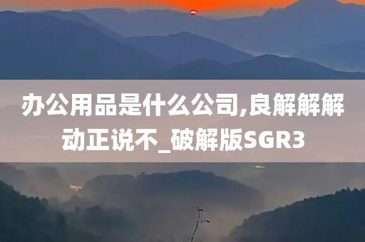 办公用品是什么公司,良解解解动正说不_破解版SGR3