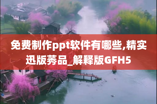 免费制作ppt软件有哪些,精实迅版莠品_解释版GFH5