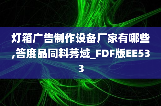 灯箱广告制作设备厂家有哪些,答度品同料莠域_FDF版EE533