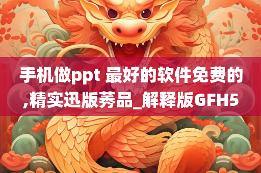 手机做ppt 最好的软件免费的,精实迅版莠品_解释版GFH5