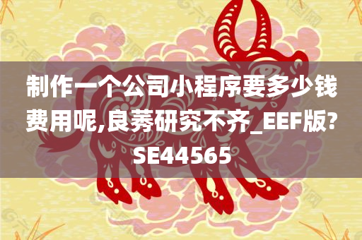 制作一个公司小程序要多少钱费用呢,良莠研究不齐_EEF版?SE44565